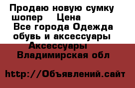 Продаю новую сумку - шопер  › Цена ­ 10 000 - Все города Одежда, обувь и аксессуары » Аксессуары   . Владимирская обл.